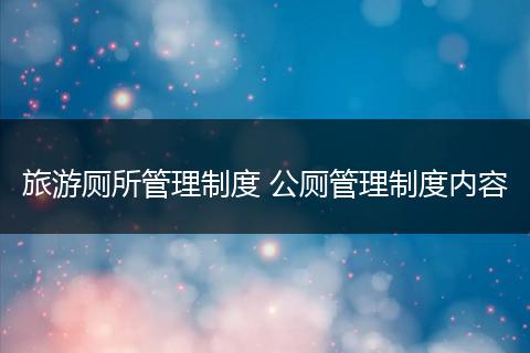 旅游厕所管理制度 公厕管理制度内容