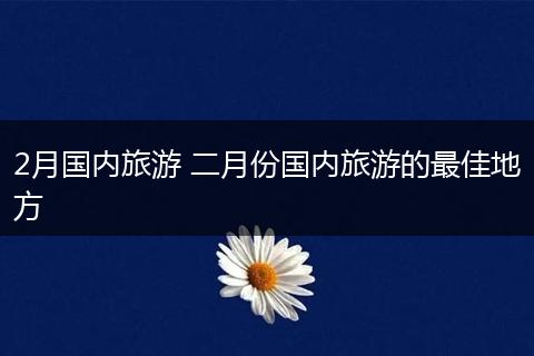 2月国内旅游 二月份国内旅游的最佳地方