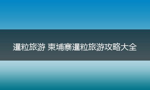 暹粒旅游 柬埔寨暹粒旅游攻略大全