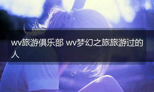 wv旅游俱乐部 wv梦幻之旅旅游过的人