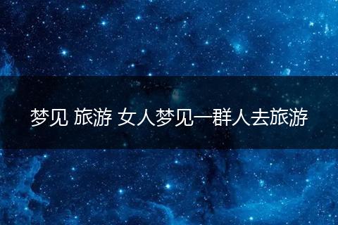梦见 旅游 女人梦见一群人去旅游