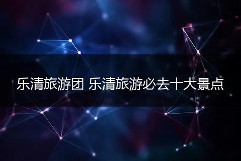 乐清旅游团 乐清旅游必去十大景点