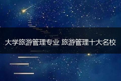 大学旅游管理专业 旅游管理十大名校