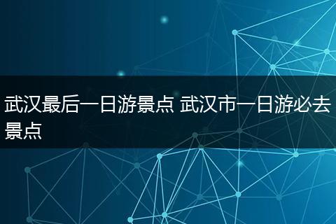 武汉最后一日游景点 武汉市一日游必去景点