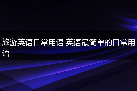 旅游英语日常用语 英语最简单的日常用语