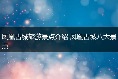 凤凰古城旅游景点介绍 凤凰古城八大景点