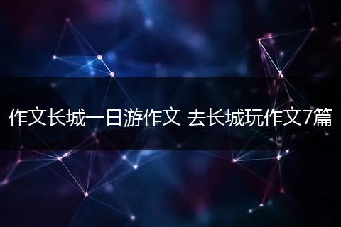 作文长城一日游作文 去长城玩作文7篇