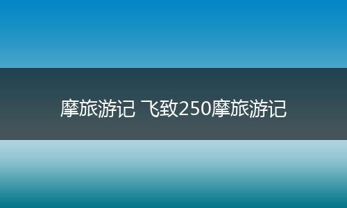 摩旅游记 飞致250摩旅游记
