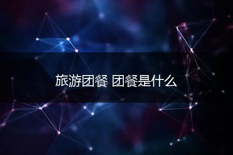 旅游团餐 团餐是什么