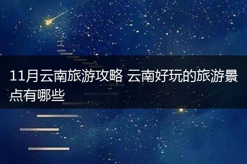 11月云南旅游攻略 云南好玩的旅游景点有哪些