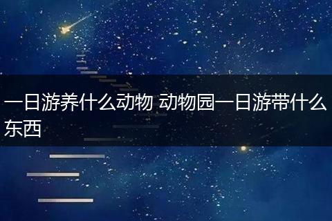 一日游养什么动物 动物园一日游带什么东西