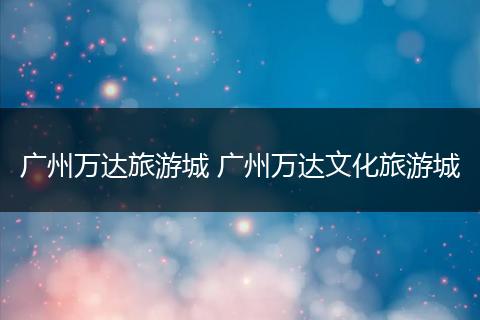广州万达旅游城 广州万达文化旅游城