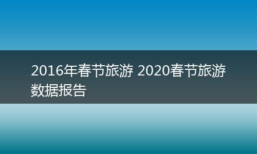 2016年春节旅游 2020春节旅游数据报告
