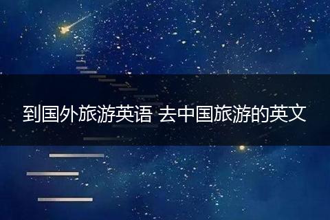 到国外旅游英语 去中国旅游的英文