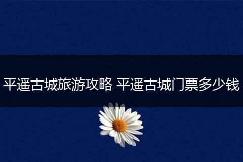 平遥古城旅游攻略 平遥古城门票多少钱