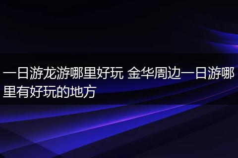 一日游龙游哪里好玩 金华周边一日游哪里有好玩的地方