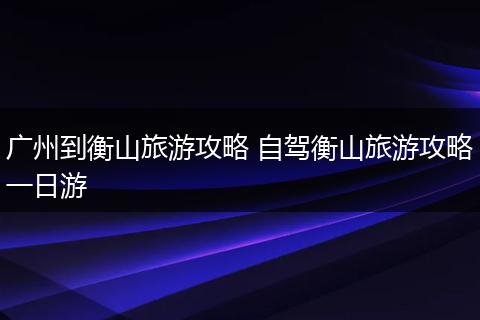 广州到衡山旅游攻略 自驾衡山旅游攻略一日游