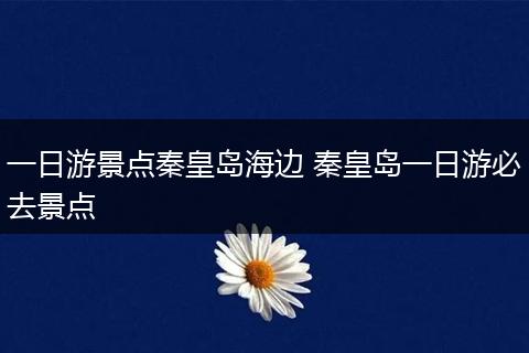 一日游景点秦皇岛海边 秦皇岛一日游必去景点