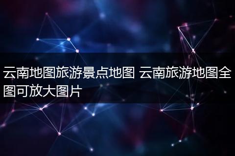 云南地图旅游景点地图 云南旅游地图全图可放大图片