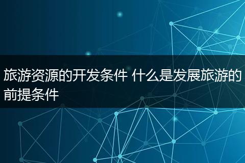 旅游资源的开发条件 什么是发展旅游的前提条件