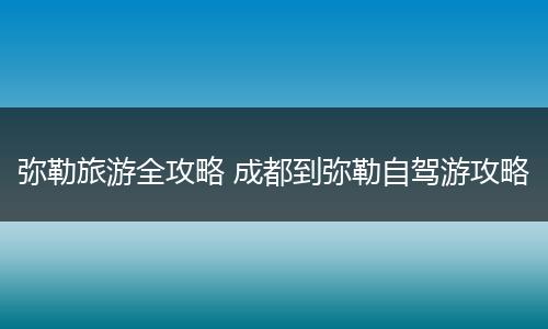 弥勒旅游全攻略 成都到弥勒自驾游攻略