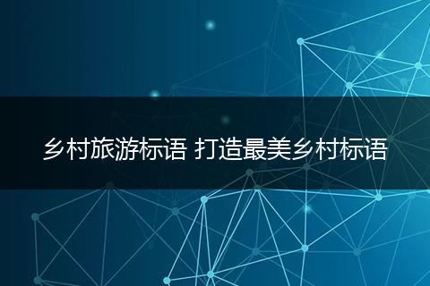 乡村旅游标语 打造最美乡村标语