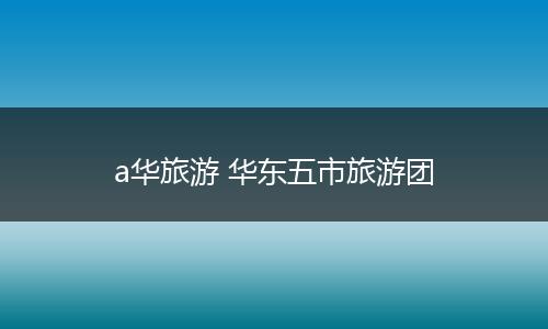a华旅游 华东五市旅游团