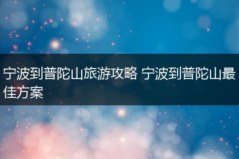 宁波到普陀山旅游攻略 宁波到普陀山最佳方案