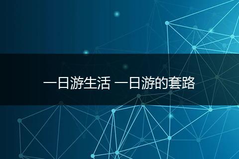 一日游生活 一日游的套路