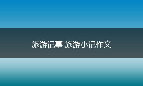 旅游记事 旅游小记作文