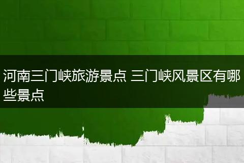 河南三门峡旅游景点 三门峡风景区有哪些景点