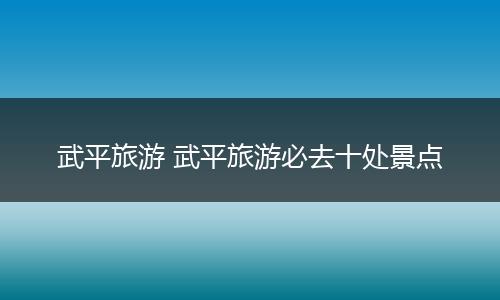 武平旅游 武平旅游必去十处景点