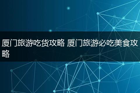 厦门旅游吃货攻略 厦门旅游必吃美食攻略