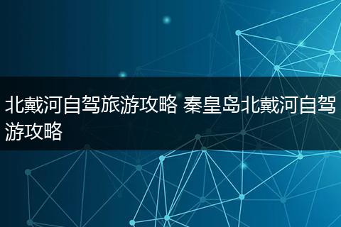北戴河自驾旅游攻略 秦皇岛北戴河自驾游攻略