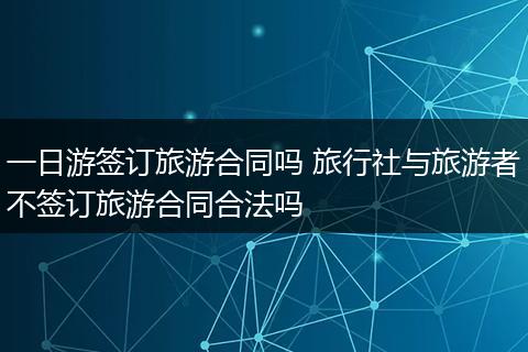 一日游签订旅游合同吗 旅行社与旅游者不签订旅游合同合法吗