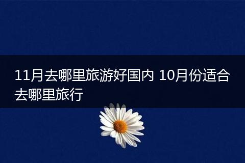 11月去哪里旅游好国内 10月份适合去哪里旅行