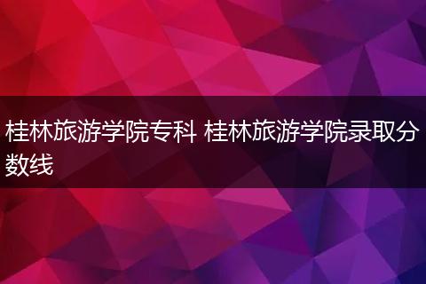 桂林旅游学院专科 桂林旅游学院录取分数线