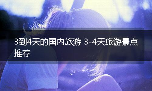 3到4天的国内旅游 3-4天旅游景点推荐
