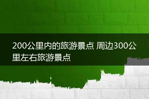 200公里内的旅游景点 周边300公里左右旅游景点