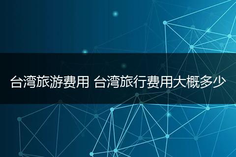 台湾旅游费用 台湾旅行费用大概多少