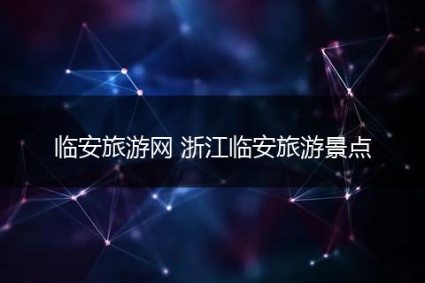 临安旅游网 浙江临安旅游景点