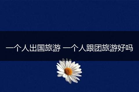 一个人出国旅游 一个人跟团旅游好吗
