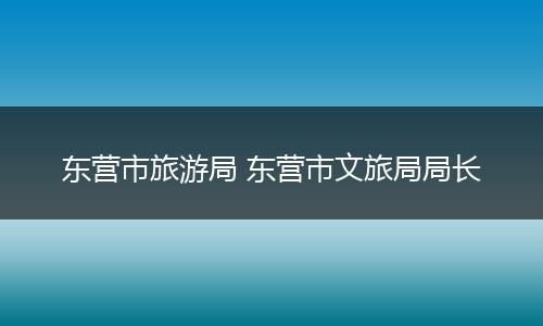 东营市旅游局 东营市文旅局局长