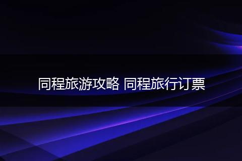 同程旅游攻略 同程旅行订票