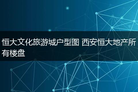 恒大文化旅游城户型图 西安恒大地产所有楼盘