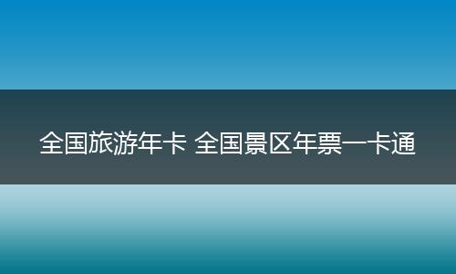 全国旅游年卡 全国景区年票一卡通