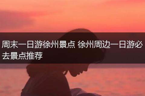 周末一日游徐州景点 徐州周边一日游必去景点推荐