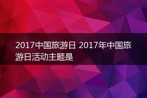 2017中国旅游日 2017年中国旅游日活动主题是