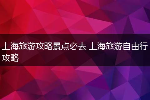 上海旅游攻略景点必去 上海旅游自由行攻略