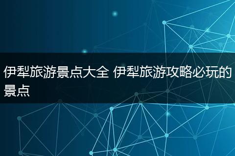 伊犁旅游景点大全 伊犁旅游攻略必玩的景点
